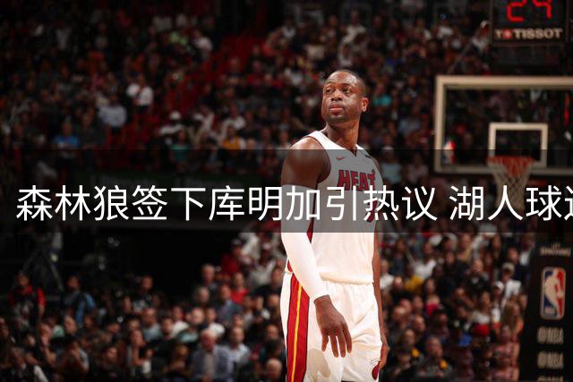 森林狼签下库明加引热议 湖人球迷失望 东契奇成潜在威胁